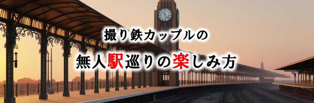 撮り鉄カップルの無人駅めぐりの楽しみ方